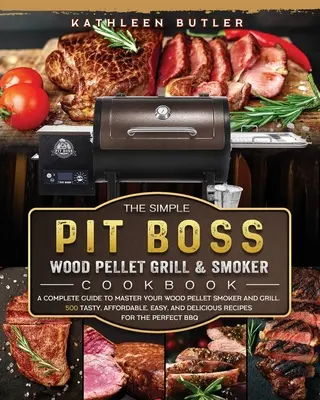 The Simple Pit Boss Wood Pellet Grill and Smoker Cookbook (Jednoduchá kuchárska kniha šéfa grilu na pelety a údenia): Kompletný sprievodca na zvládnutie grilovania a údenia na drevených peletách. 500 chutných, cenovo dostupných a jednoduchých, - The Simple Pit Boss Wood Pellet Grill and Smoker Cookbook: A Complete Guide to Master your Wood Pellet Smoker and Grill. 500 Tasty, Affordable, Easy,