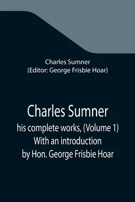 Charles Sumner; jeho kompletné dielo, (1. zväzok) S úvodom od Hon. George Frisbie Hoar - Charles Sumner; his complete works, (Volume 1) With an introduction by Hon. George Frisbie Hoar
