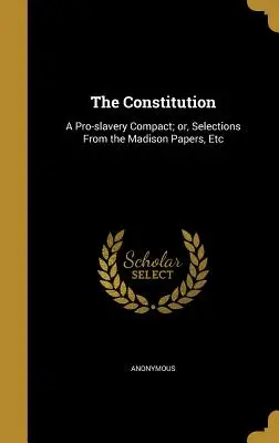 Ústava: Výber z Madisonových dokumentov atď. - The Constitution: A Pro-Slavery Compact; Or, Selections from the Madison Papers, Etc