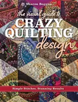 Vizuálny sprievodca bláznivým quiltovaním: Jednoduché stehy, ohromujúce výsledky - The Visual Guide to Crazy Quilting Design: Simple Stitches, Stunning Results