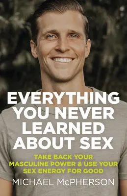 Všetko, čo ste sa nikdy neučili o sexe: Vráťte si svoju mužskú silu a využite svoju sexuálnu energiu na dobré veci - Everything You Never Learned about Sex: Take Back Your Masculine Power & Use Your Sex Energy for Good
