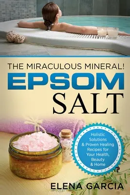 Epsomská soľ: Zázračný minerál!: Epsomská soľ: holistické riešenia a osvedčené liečivé recepty pre zdravie, krásu a domácnosť - Epsom Salt: The Miraculous Mineral!: Holistic Solutions & Proven Healing Recipes for Health, Beauty & Home