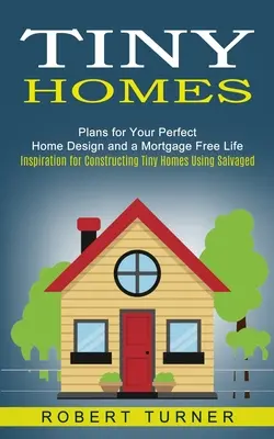 Tiny Homes: Inšpirácie na stavbu malých domov s využitím zachránených materiálov (Plans for Your Perfect Home Design and a Mortgage Free Life) - Tiny Homes: Plans for Your Perfect Home Design and a Mortgage Free Life (Inspiration for Constructing Tiny Homes Using Salvaged)