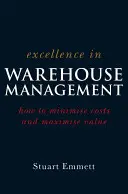 Excellence in Warehouse Management (Dokonalosť v riadení skladu): Ako minimalizovať náklady a maximalizovať hodnotu - Excellence in Warehouse Management: How to Minimise Costs and Maximise Value