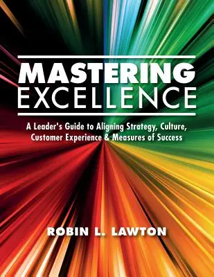 Mastering Excellence: Príručka pre lídrov, ako zosúladiť stratégiu, kultúru, skúsenosti zákazníkov a meradlá úspechu - Mastering Excellence: A Leader's Guide to Aligning Strategy, Culture, Customer Experience & Measures of Success