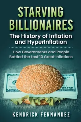 Hladujúci miliardári: Vydajte sa na cestu k bohatstvu: História inflácie a hyperinflácie: Ako vlády a ľudia bojovali s poslednými desiatimi veľkými infláciami: Hist - Starving Billionaires: The History of Inflation and HyperInflation: How Governments and People Battled the Last 10 Great Inflations: The Hist