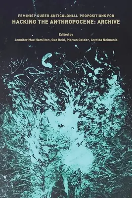 Feministické, queer a antikoloniálne návrhy na hacking antropocénu: Archív - Feminist, Queer, Anticolonial Propositions for Hacking the Anthropocene: Archive
