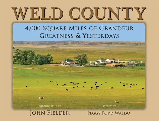 Weld County: Weld: 4 000 štvorcových míľ veľkoleposti, veľkosti a včerajška - Weld County: 4,000 Square Miles of Grandeur, Greatness & Yesterdays