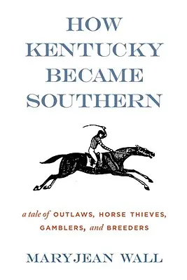Ako sa Kentucky stalo južanským: Príbeh o zločincoch, zlodejoch koní, hazardných hráčoch a chovateľoch - How Kentucky Became Southern: A Tale of Outlaws, Horse Thieves, Gamblers, and Breeders