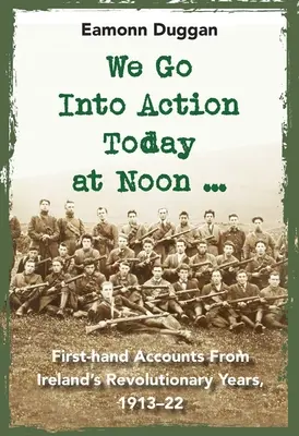 Dnes na poludnie začíname konať ...: 1913 - 22: Príbehy z prvej ruky z revolučných rokov v Írsku - We Go Into Action Today at Noon ...: First-Hand Accounts from Ireland's Revolutionary Years, 1913-22