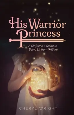Jeho princezná bojovníčka: A Girlfriend's Guide to Being Lit from Within - His Warrior Princess: A Girlfriend's Guide to Being Lit from Within