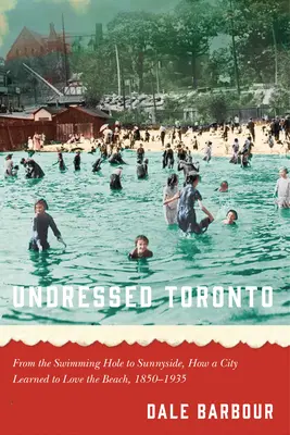 Vyzlečené Toronto: Ako sa mesto naučilo milovať pláž, 1850 - 1935 - Undressed Toronto: From the Swimming Hole to Sunnyside, How a City Learned to Love the Beach, 1850-1935