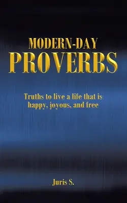 Moderné príslovia: Pravdy, ktoré nám pomôžu žiť šťastný, radostný a slobodný život - Modern Day Proverbs: Truths to live a life that is happy, joyous, and free