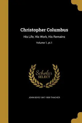 Krištof Kolumbus: Jeho život, jeho dielo, jeho pozostatky; zväzok 1, PT.1 - Christopher Columbus: His Life, His Work, His Remains; Volume 1, PT.1