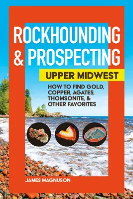 Rockhounding & Prospecting: Horný Stredozápad: Ako nájsť zlato, meď, acháty, tomsonit a iné obľúbené predmety - Rockhounding & Prospecting: Upper Midwest: How to Find Gold, Copper, Agates, Thomsonite & Other Favorites