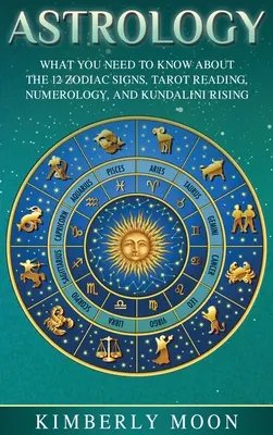 Astrológia: Čo potrebujete vedieť o 12 znameniach zverokruhu, čítaní tarotu, numerológii a Kundalini Rising - Astrology: What You Need to Know About the 12 Zodiac Signs, Tarot Reading, Numerology, and Kundalini Rising