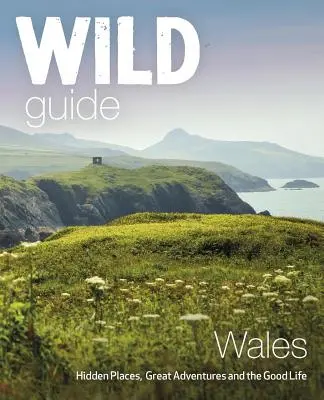 Divoký sprievodca Walesom: Skryté miesta, skvelé dobrodružstvá a dobrý život - Wild Guide Wales: Hidden Places, Great Adventures & the Good Life