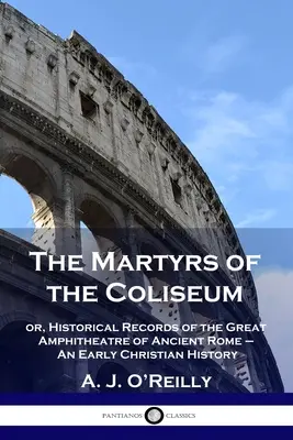 Mučeníci Kolosea: alebo historické záznamy o veľkom amfiteátri starovekého Ríma - ranokresťanské dejiny - The Martyrs of the Coliseum: or, Historical Records of the Great Amphitheatre of Ancient Rome - An Early Christian History