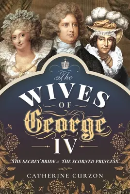 Manželky Juraja IV: Tajomná nevesta a opovrhovaná princezná - The Wives of George IV: The Secret Bride and the Scorned Princess