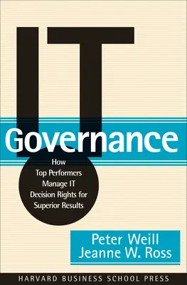 Správa IT: Ako špičkoví manažéri riadia rozhodovacie práva v oblasti IT, aby dosiahli vynikajúce výsledky - It Governance: How Top Performers Manage It Decision Rights for Superior Results