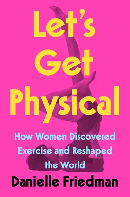 Ako ženy objavili cvičenie a pretvorili svet (Let's Get Physical: How Women Discovered Exercise and Reshaped the World) - Let's Get Physical: How Women Discovered Exercise and Reshaped the World