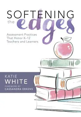 Zjemňovanie hrán: (Using Responsible Assessment Methods in Ways That Support): Hodnotiace postupy, ktoré ctia učiteľov a žiakov K-12 (Using Responsible Assessment Methods in Ways That Support) - Softening the Edges: Assessment Practices That Honor K-12 Teachers and Learners (Using Responsible Assessment Methods in Ways That Support