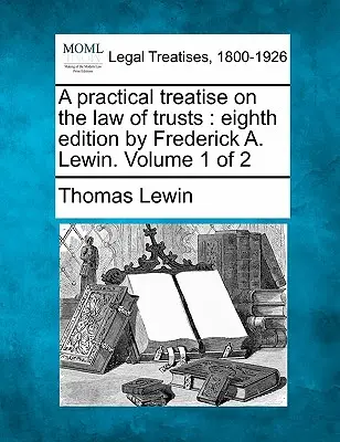 Praktické pojednanie o práve trustov: Eighth Edition by Frederick A. Lewin. Volume 1 of 2 - A Practical Treatise on the Law of Trusts: Eighth Edition by Frederick A. Lewin. Volume 1 of 2
