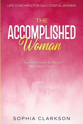 Životný koučing pre úspešné ženy: Úspech prichádza k tým, ktorí na ňom pracujú - Life Coaching For Successful Women: The Accomplished Woman - Success Comes To Those Who Work For It