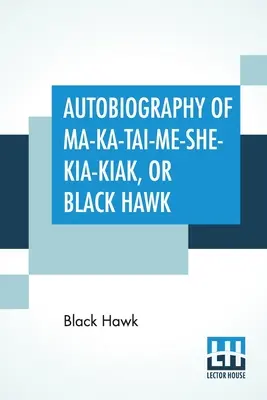 Autobiografia Ma-Ka-Tai-Me-She-Kia-Kiak, alebo Čierneho jastraba: V tejto knihe sú obsiahnuté tradície jeho národa, rôzne vojny, v ktorých sa zúčastnil, a jeho - Autobiography Of Ma-Ka-Tai-Me-She-Kia-Kiak, Or Black Hawk: Embracing The Traditions Of His Nation, Various Wars In Which He Has Been Engaged, And His
