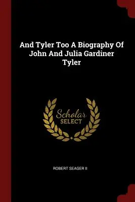 A Tyler Too a Biography of John and Julia Gardiner Tyler - And Tyler Too a Biography of John and Julia Gardiner Tyler