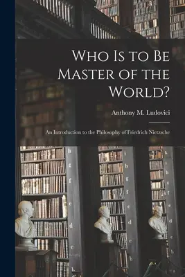 Kto má byť pánom sveta?: úvod do filozofie Friedricha Nietzscheho (Ludovici Anthony M. (Anthony Mario)) - Who is to Be Master of the World?: an Introduction to the Philosophy of Friedrich Nietzsche (Ludovici Anthony M. (Anthony Mario))