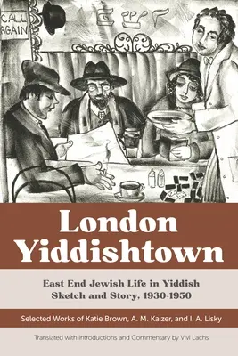 Londýnsky Yiddishtown: Židovský život v East Ende v skečoch a príbehoch v jidiš, 1930-1950: A. M. Kaizer a I. A. Li - London Yiddishtown: East End Jewish Life in Yiddish Sketch and Story, 1930-1950: Selected Works of Katie Brown, A. M. Kaizer, and I. A. Li