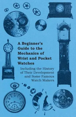 Príručka pre začiatočníkov o mechanike náramkových a vreckových hodiniek - vrátane histórie ich vývoja a niektorých slávnych hodinárov - A Beginner's Guide to the Mechanics of Wrist and Pocket Watches - Including the History of Their Development and Some Famous Watch Makers