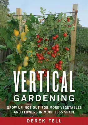 Vertikálne záhradníctvo: Pestovanie nahor, nie von, pre viac zeleniny a kvetov na oveľa menšom priestore - Vertical Gardening: Grow Up, Not Out, for More Vegetables and Flowers in Much Less Space