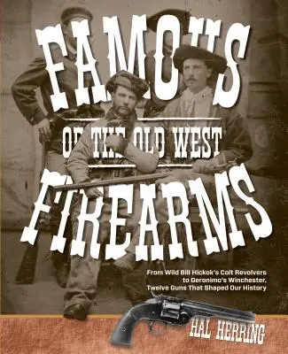 Slávne strelné zbrane starého Západu: Dvanásť zbraní, ktoré formovali našu históriu: od revolverov Colt Divokého Billa Hickoka po Geronimovu winchestrovku - Famous Firearms of the Old West: From Wild Bill Hickok's Colt Revolvers to Geronimo's Winchester, Twelve Guns That Shaped Our History
