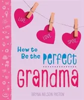 Ako byť dokonalou babičkou: Ako byť dokonalá: žiť. Láska. Rozmaznávaj. - How to Be the Perfect Grandma: Live. Love. Spoil.