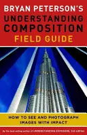 Bryan Peterson's Understanding Composition Field Guide: Ako vidieť a fotografovať pôsobivé obrázky - Bryan Peterson's Understanding Composition Field Guide: How to See and Photograph Images with Impact