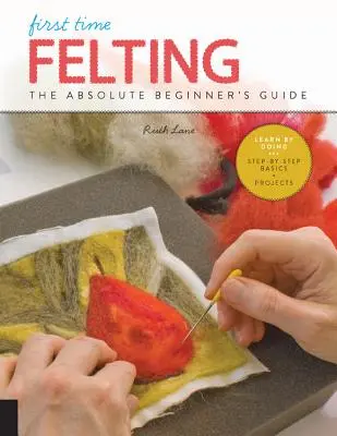 Plstenie po prvýkrát: Príručka pre úplných začiatočníkov - Učte sa praktickým spôsobom * Základy krok za krokom + projekty - First Time Felting: The Absolute Beginner's Guide - Learn by Doing * Step-By-Step Basics + Projects