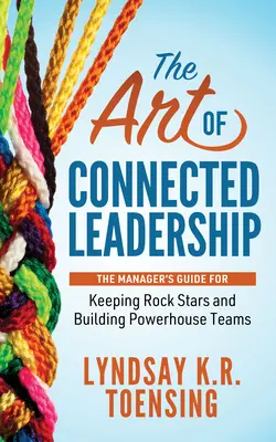 Umenie prepojeného vedenia: Príručka pre manažérov, ako si udržať rockové hviezdy a budovať výkonné tímy - The Art of Connected Leadership: The Manager's Guide for Keeping Rock Stars and Building Powerhouse Teams