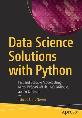 Riešenia dátovej vedy s Pythonom: Rýchle a škálovateľné modely pomocou Keras, PySpark MLlib, H2O, XGBoost a Scikit-Learn - Data Science Solutions with Python: Fast and Scalable Models Using Keras, PySpark MLlib, H2O, XGBoost, and Scikit-Learn