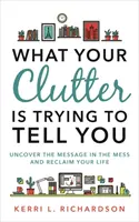 Čo sa vám snaží povedať váš neporiadok - Odhaľte posolstvo v neporiadku a získajte späť svoj život - What Your Clutter Is Trying to Tell You - Uncover the Message in the Mess and Reclaim Your Life