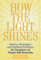 Ako svetlo svieti: Príbehy, stratégie a duchovné praktiky pre opatrovateľov ľudí s demenciou - How the Light Shines: Stories, Strategies, and Spiritual Practices for Caregivers of People with Dementia