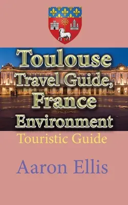 Toulouse Cestovný sprievodca, Francúzsko Životné prostredie: Turistický sprievodca - Toulouse Travel Guide, France Environment: Touristic Guide