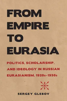 Od ríše k Eurázii: Politika, vzdelanosť a ideológia v ruskom eurázijstve v 20. až 30. rokoch 20. storočia - From Empire to Eurasia: Politics, Scholarship, and Ideology in Russian Eurasianism, 1920s-1930s