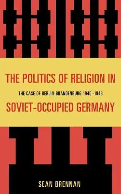 Politika náboženstva v Sovietmi okupovanom Nemecku: Prípad Berlín-Brandenburg 1945-1949 - The Politics of Religion in Soviet-Occupied Germany: The Case of Berlin-Brandenburg 1945-1949