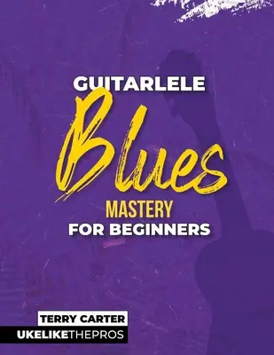 Guitarlele Blues Mastery For Beginners: Uke ako profesionáli - Guitarlele Blues Mastery For Beginners: Uke Like The Pros