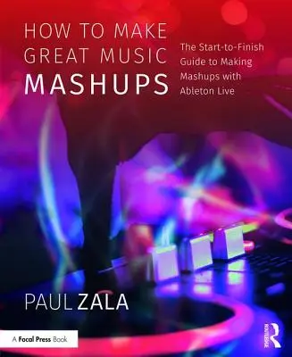 Ako robiť skvelé hudobné mišpule: Mashupy: Sprievodca tvorbou Mashupov v Ableton Live od začiatku do konca - How to Make Great Music Mashups: The Start-To-Finish Guide to Making Mashups with Ableton Live