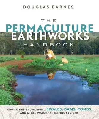 Príručka permakultúrnych prác na zemi: Ako navrhovať a budovať vodné kanály, priehrady, rybníky a iné systémy na zber vody - The Permaculture Earthworks Handbook: How to Design and Build Swales, Dams, Ponds, and Other Water Harvesting Systems
