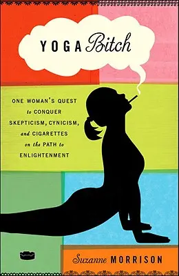Yoga Bitch: Skepsa, cynizmus a cigarety na ceste k osvieteniu: príbeh jednej ženy, ktorá sa snaží zvíťaziť nad skepticizmom, cynizmom a cigaretami - Yoga Bitch: One Woman's Quest to Conquer Skepticism, Cynicism, and Cigarettes on the Path to Enlightenment