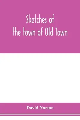 Náčrty mesta Old Town, okres Penobscot, Maine, od jeho prvého osídlenia do roku 1879; so životopisnými náčrtmi - Sketches of the town of Old Town, Penobscot County, Maine from its earliest settlement, to 1879; with biographical sketches